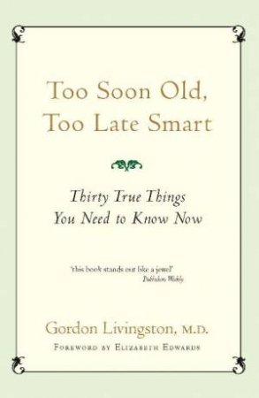 Too Soon Old, Too Late Smart: Thirty True Things You Need to Know Now by Gordon Livingston, M.D.