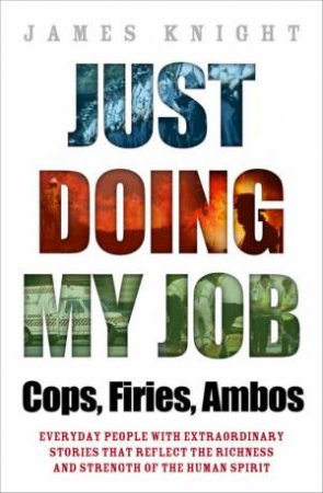 Just Doing My Job: Cops, Firies, Ambos - Everyday Heroes by James Knight