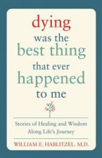 Dying Was The Best Thing That Ever Happened To Me Stories Of Healing And Wisdom Along Lifes Journey