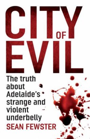 City Of Evil: The Truth About Adelaide's Strange And Violent Underbelly by Sean Fewster