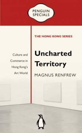 Uncharted Territory: Culture and Commerce in Hong Kong's Art World: Penguin Specials by Magnus Renfrew