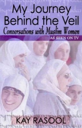 My Journey Behind The Veil: Conversations With Muslim Women by Kay Rasool