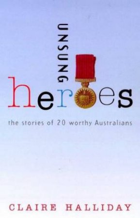 Unsung Heroes: The Stories Of 20 Worthy Australians by Claire Halliday