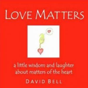 Love Matters: A Little Wisdom And Laughter About Matters Of The Heart by David Bell