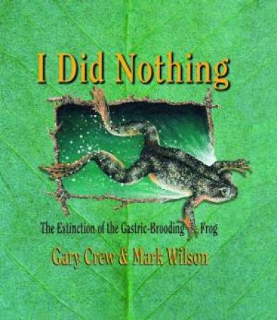 I Did Nothing: The Extinction Of The Gastric-Brooding Frog by Gary Crew & Mark Wilson