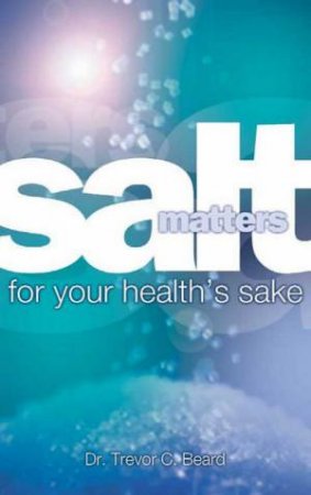 Salt Matters: For Your Health's Sake by Trevor Beard