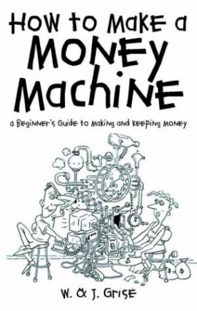 How To Make A Money Machine: A Beginner's Guide To Making And Keeping Money by W & J Grise