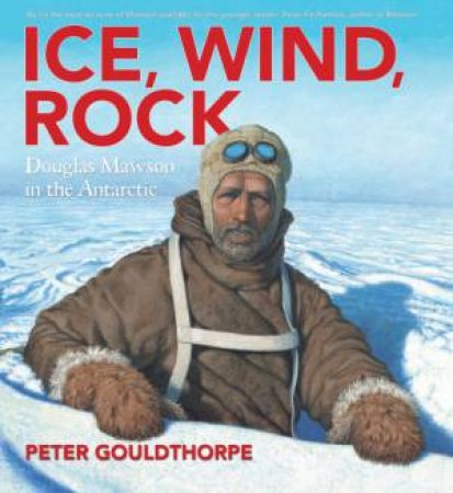 Ice, Wind, Rock: Douglas Mawson in the Antarctic by Peter Gouldthorpe