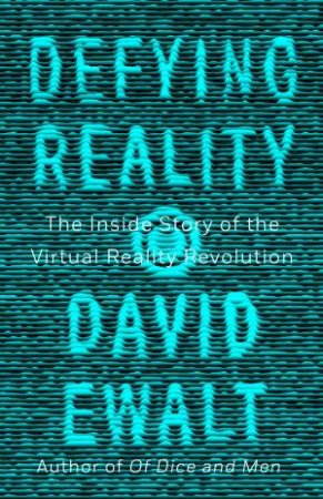 Defying Reality: The Inside Story Of The Virtual Reality Revolution by David M. Ewalt