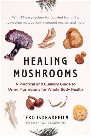 Healing Mushrooms: A Practical and Culinary Guide to Using Mushrooms for Whole Body Health by Tero Isokauppila