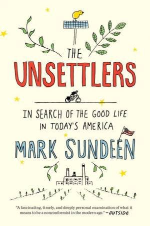 Unsettlers: In Search of the Good Life in Today's America The by Mark Sundeen