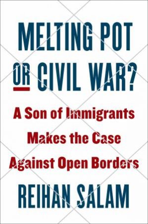 Melting Pot or Civil War?: A Son of Immigrants Makes the Case Against Open Borders by Reihan Salam