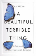 Beautiful Terrible Thing A Memoir of Marriage and Betrayal A