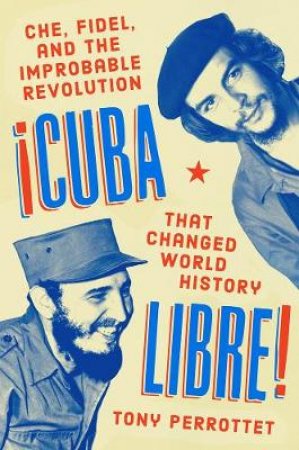 Cuba Libre!: Che, Fidel, and the Improbable Revolution That Changed World History by Tony Perrottet