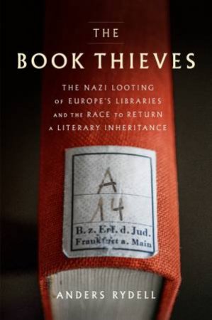 Book Thieves: The Nazi Looting of Europe's Libraries and the Race to Return a Literary Inheritance The by Anders Rydell