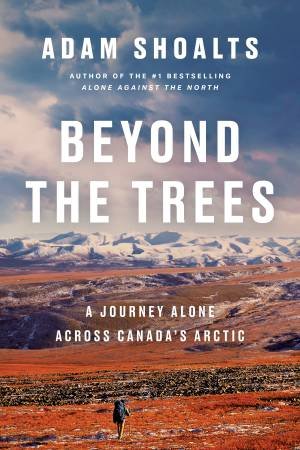 Beyond The Trees: Alone Across Canada's Arctic by Adam Shoalts