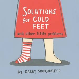 Solutions For Cold Feet And Other Little Problems by Carey Sookocheff