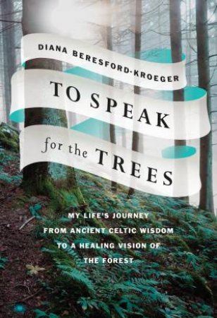 To Speak for the Trees: My Life's Journey from Ancient Celtic Wisdom toa Healing Vision of the Forest by Diana Beresford-Kroeger