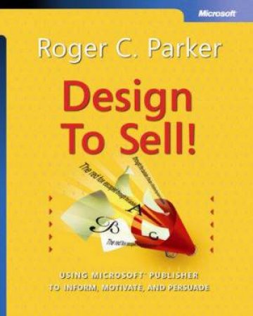 Design To Sell: Using Microsoft Publisher To Inform, Motivate And Persuade by Roger Parker