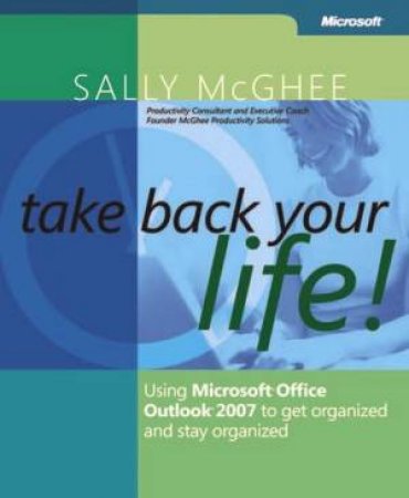 Take Back Your Life! Microsoft Outlook 2007 To Get Organised & Stay Organised by Sally McGhee