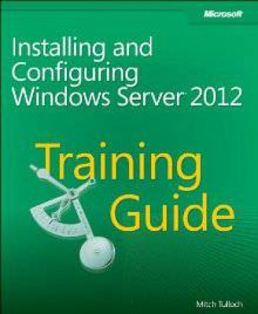 Training Guide Ex70-410 Installing And Configuring Windows Server 2012 by Mitch Tulloch