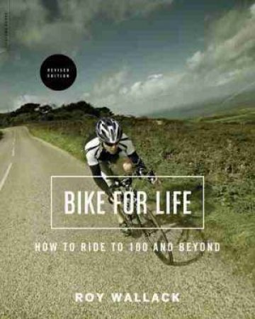 Bike for Life: How to Ride to 100...And Beyond, revised edition by Roy Wallack 