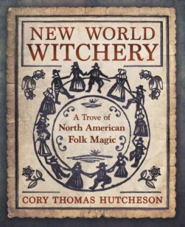 New World Witchery: A Trove Of North American Folk Magic by Cory Thomas Hutcheson