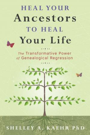 Heal Your Ancestors To Heal Your Life by Shelley A. Kaehr