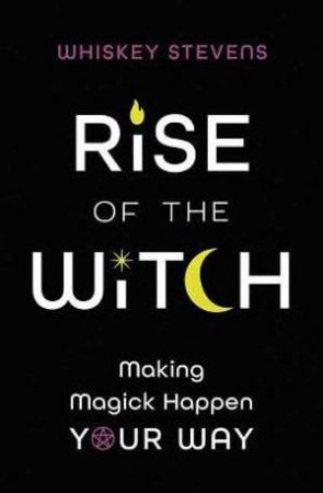 Rise Of The Witch: Making Magick Happen Your Way by Whiskey Stevens