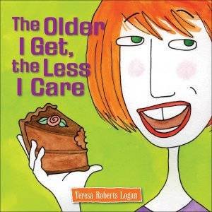 The Older I Get, The Less I Care by Teresa Roberts Logan