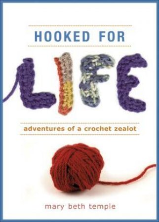 Hooked for Life: Adventures of a Crochet Zealot by Mary Beth Temple