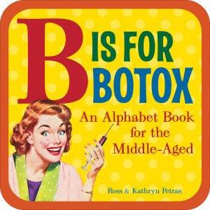 B Is For Botox: An Alphabet Book For The Middle-Aged by Ross & Kathryn Petras