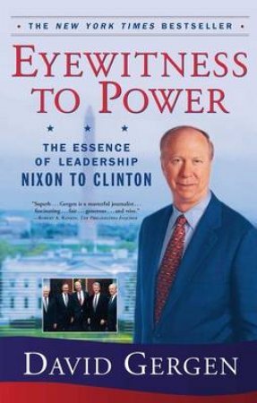 Eyewitness To Power: The Essence Of Leadership: Nixon To Clinton by David Gergen