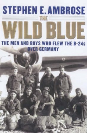 The Wild Blue: B24 Pilots In World War II by Stephen E Ambrose