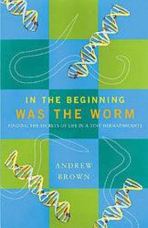 In The Beginning Was The Worm: Finding The Secret Of Life In A Tiny Hermaphrodite by Andrew Brown