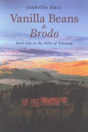 Vanilla Beans & Brodo: Real Life In The Hills Of Tuscany by Isabella Dusi