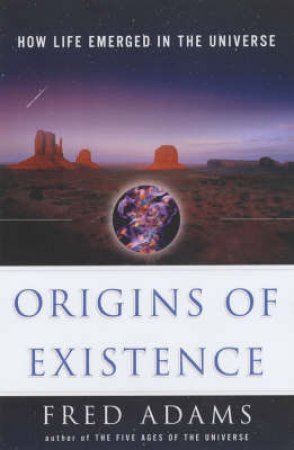 Origins Of Existence: How Life Emerged In The Universe by Fred Adams