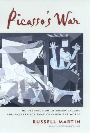 Picasso's War: The Destruction Of Guernica, And The Masterpiece That Changed The World by Russell Martin