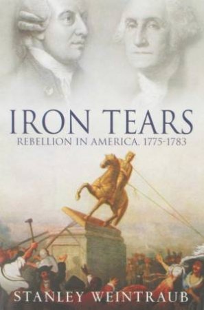 Iron Tears: Rebellion In America, 1775-1783 by Stanley Weintraub