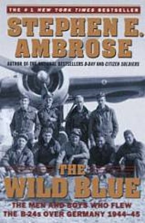 The Wild Blue: The Men And Boys Who Flew The B-24s Over Germany 1944-45 by Stephen E Ambrose