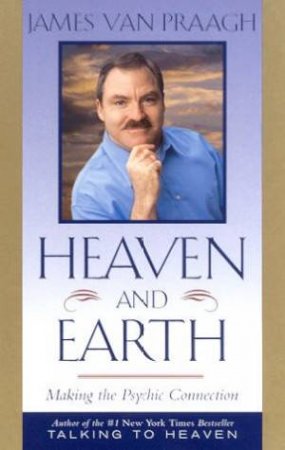 Heaven And Earth: Making The Psychic Connection by James Van Praagh