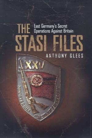 The Stasi Files: Germany's Secret Operations Against Britain by Anthony Glees