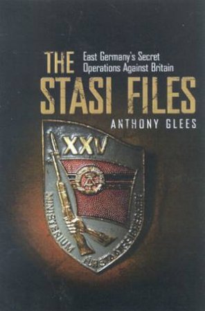 The Stasi Files: East Germany's Secret Operations Against Britain by Anthony Glees