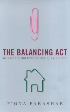 The Balancing Act: Work-Life Solutions For Busy People by Fiona Parashar