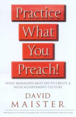 Practice What You Preach!: What Managers Must Do To Create A High-Achievement Culture by David Maister