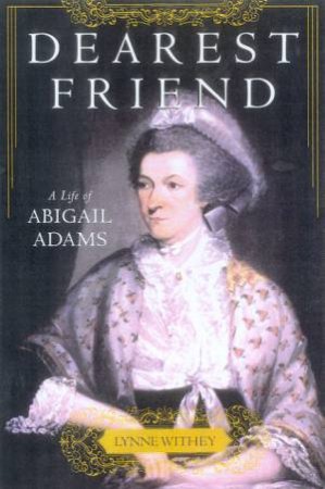 Dearest Friend: A Life Of Abigail Adams by Lynne Withey