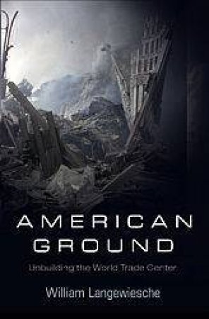 American Ground: Unbuilding The World Trade Center by William Langewiesche