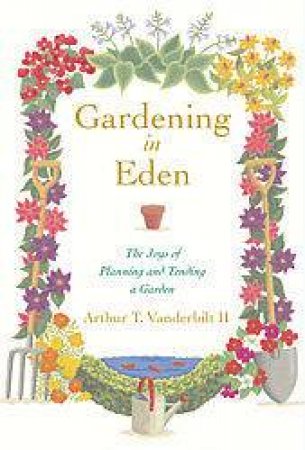 Gardening In Eden: The Joys Of Planning And Tending A Garden by Arthur T Vanderbilt II