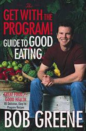 The Get With The Program! Guide To Good Eating by Bob Greene