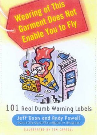 Wearing Of This Garment Does Not Enable You To Fly: 101 Really Dumb Warning Labels by Jeff Koon & Andy Powell